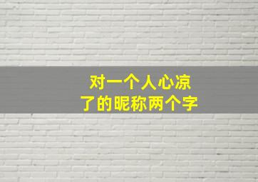 对一个人心凉了的昵称两个字