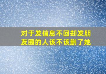 对于发信息不回却发朋友圈的人该不该删了她