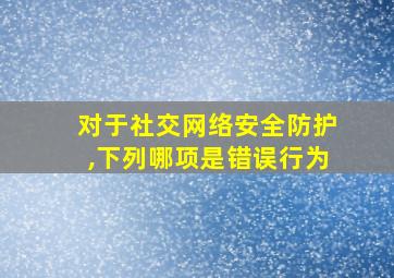 对于社交网络安全防护,下列哪项是错误行为