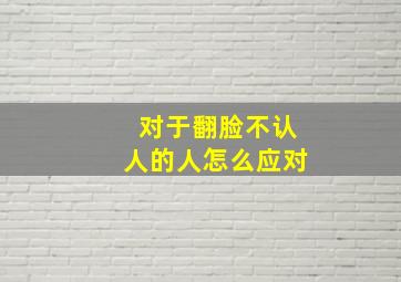 对于翻脸不认人的人怎么应对