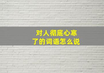 对人彻底心寒了的词语怎么说