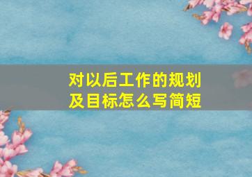 对以后工作的规划及目标怎么写简短