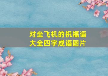 对坐飞机的祝福语大全四字成语图片