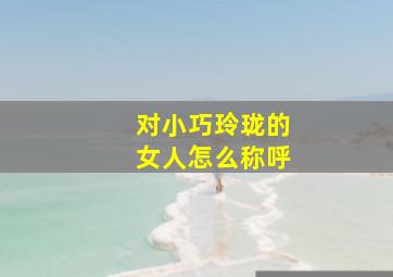 对小巧玲珑的女人怎么称呼