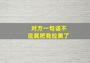 对方一句话不说就把我拉黑了