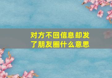 对方不回信息却发了朋友圈什么意思