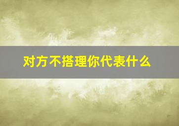 对方不搭理你代表什么