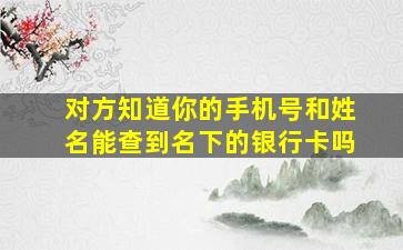 对方知道你的手机号和姓名能查到名下的银行卡吗