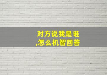 对方说我是谁,怎么机智回答