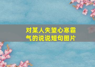 对某人失望心寒霸气的说说短句图片