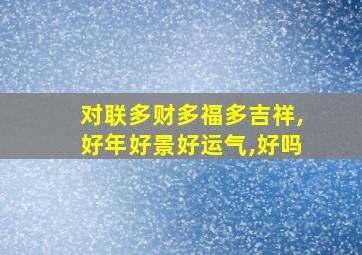 对联多财多福多吉祥,好年好景好运气,好吗