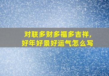 对联多财多福多吉祥,好年好景好运气怎么写