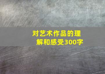 对艺术作品的理解和感受300字