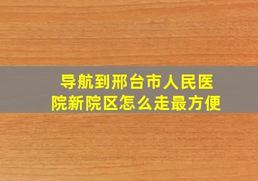 导航到邢台市人民医院新院区怎么走最方便