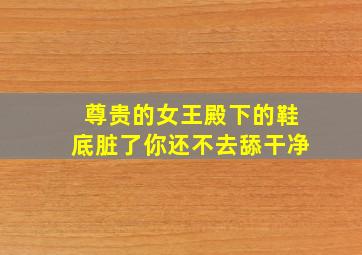 尊贵的女王殿下的鞋底脏了你还不去舔干净