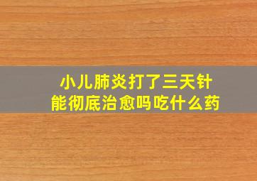 小儿肺炎打了三天针能彻底治愈吗吃什么药