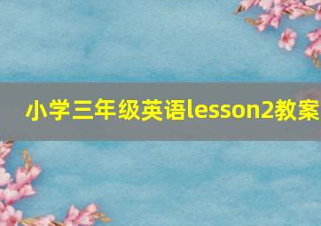 小学三年级英语lesson2教案