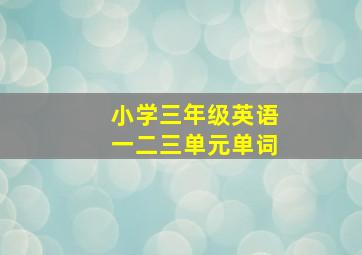 小学三年级英语一二三单元单词