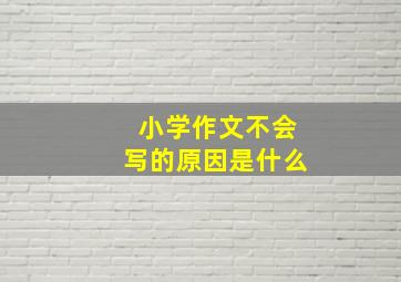 小学作文不会写的原因是什么