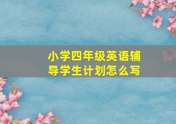 小学四年级英语辅导学生计划怎么写