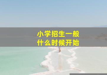 小学招生一般什么时候开始