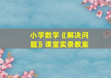 小学数学《解决问题》课堂实录教案