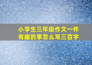 小学生三年级作文一件有趣的事怎么写三百字