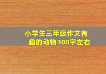 小学生三年级作文有趣的动物300字左右