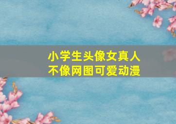 小学生头像女真人不像网图可爱动漫