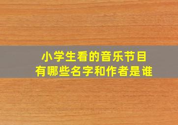 小学生看的音乐节目有哪些名字和作者是谁