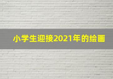 小学生迎接2021年的绘画