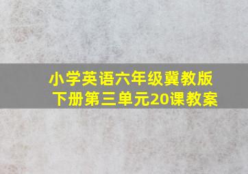 小学英语六年级冀教版下册第三单元20课教案