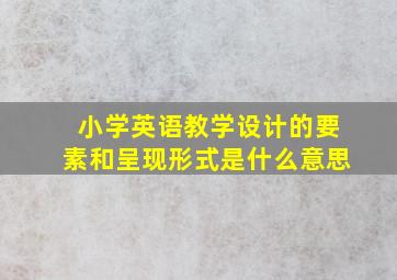 小学英语教学设计的要素和呈现形式是什么意思