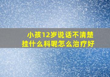 小孩12岁说话不清楚挂什么科呢怎么治疗好