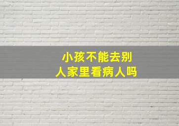 小孩不能去别人家里看病人吗