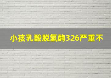 小孩乳酸脱氢酶326严重不