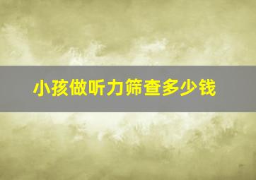 小孩做听力筛查多少钱