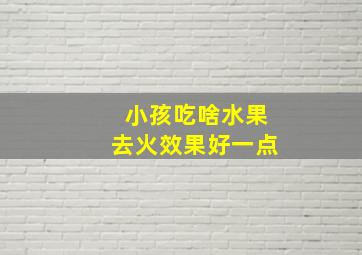 小孩吃啥水果去火效果好一点