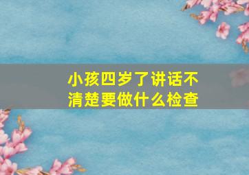 小孩四岁了讲话不清楚要做什么检查