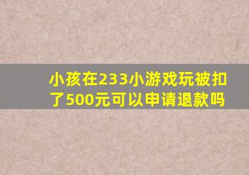 小孩在233小游戏玩被扣了500元可以申请退款吗