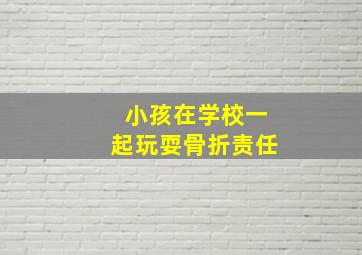 小孩在学校一起玩耍骨折责任