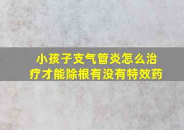 小孩子支气管炎怎么治疗才能除根有没有特效药