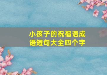 小孩子的祝福语成语短句大全四个字