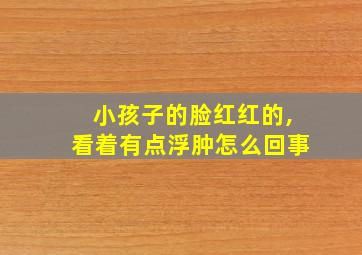 小孩子的脸红红的,看着有点浮肿怎么回事