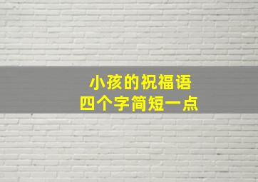 小孩的祝福语四个字简短一点