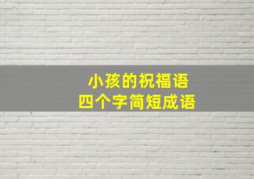 小孩的祝福语四个字简短成语