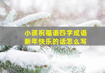 小孩祝福语四字成语新年快乐的话怎么写