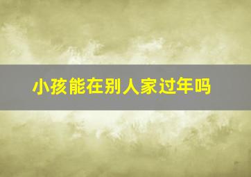 小孩能在别人家过年吗