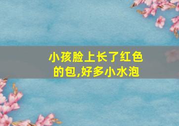 小孩脸上长了红色的包,好多小水泡