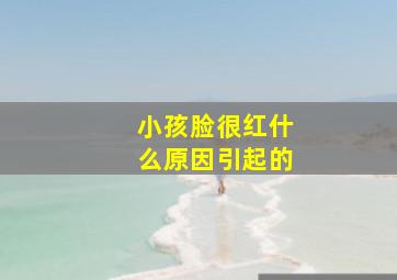 小孩脸很红什么原因引起的